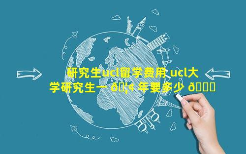 研究生ucl留学费用 ucl大学研究生一 🦢 年要多少 🐟 费用